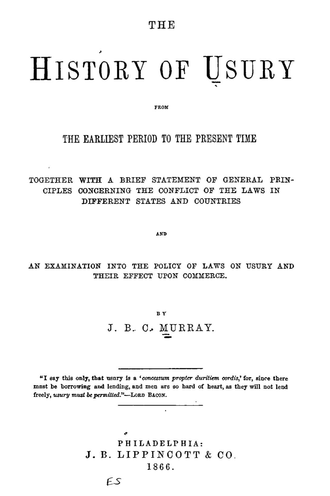 The history of usury from the earliest period to the present time : together with a brief statement of general principles concerning the conflict of the laws in different states and countries, and an examination into the policy of laws on usury and their effect upon commerce (1866) by J. B. C. Murray